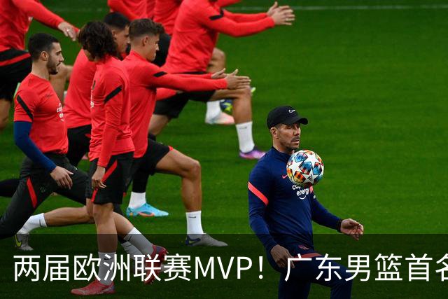 两届欧洲联赛MVP！广东男篮首名外援浮出水面，24小时内将官宣