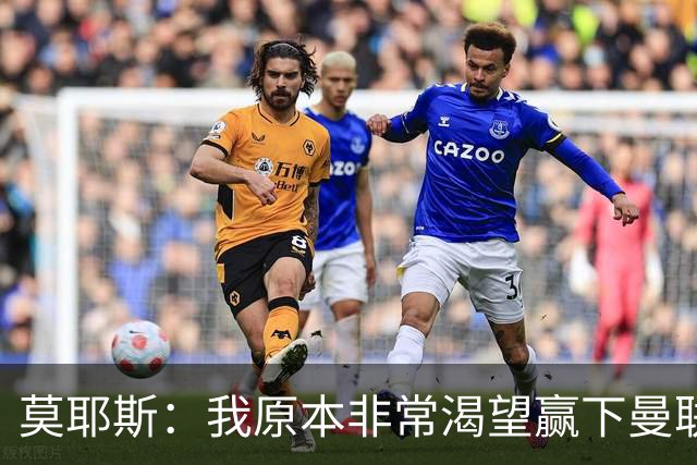 莫耶斯：我原本非常渴望赢下曼联，但现在对平局非常满意