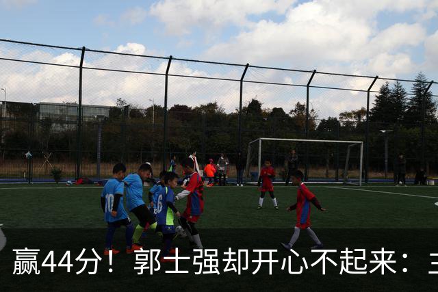 赢44分！郭士强却开心不起来：主力锋线重伤，提前报销