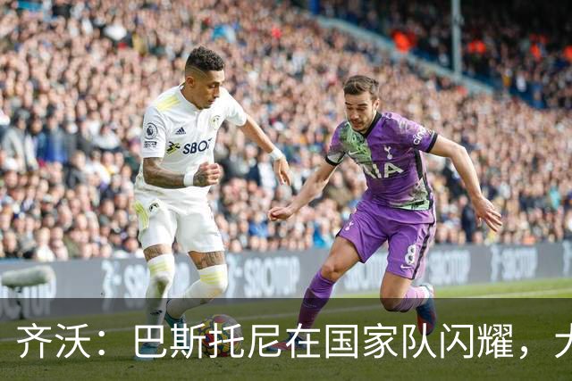 齐沃：巴斯托尼在国家队闪耀，大家都为他喝彩！